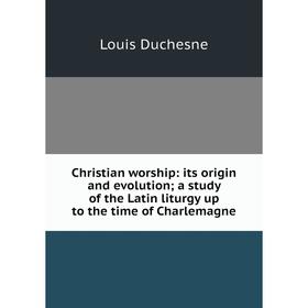 

Книга Christian worship: its origin and evolution; a study of the Latin liturgy up to the time of Charlemagne