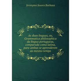 

Книга As duas linguas, ou, Grammatica philosophica da lingua portugueza, comparada coma latina, para ambas se aprenderem ao mesmo tempo