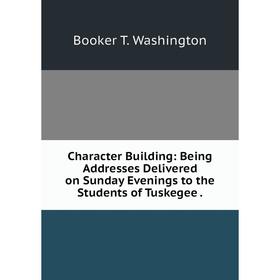 

Книга Character Building: Being Addresses Delivered on Sunday Evenings to the Students of Tuskegee.