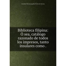 

Книга Biblioteca filipina: Ó sea, catálogo razonado de todos los impresos, tanto insulares como.