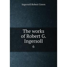 

Книга The works of Robert G. Ingersoll 6