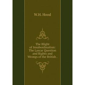 

Книга The Blight of Insubordination: The Lascar Question and Rights and Wrongs of the British. W.H. Hood