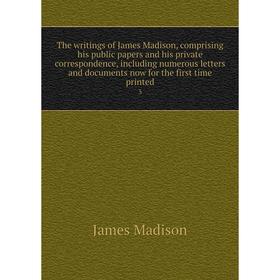 

Книга The writings of James Madison, comprising his public papers and his private correspondence, including numerous letters and documents now for the