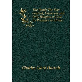 

Книга The Road: The Ever-existent, Universal and Only Religion of God: Its Presence in All the.