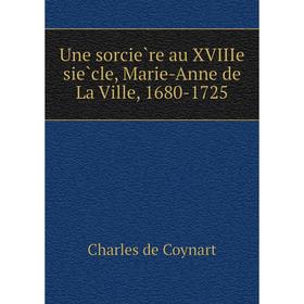 

Книга Une sorcière au XVIIIe siècle, Marie-Anne de La Ville, 1680-1725