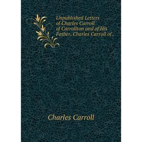 

Книга Unpublished Letters of Charles Carroll of Carrollton and of His Father, Charles Carroll of.