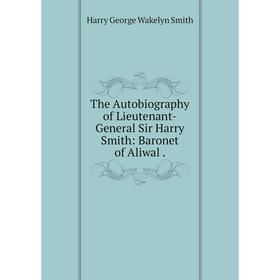 

Книга The Autobiography of Lieutenant-General Sir Harry Smith: Baronet of Aliwal. Harry George Wakelyn Smi