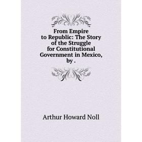

Книга From Empire to Republic: The Story of the Struggle for Constitutional Government in Mexico, by .