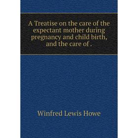 

Книга A Treatise on the care of the expectant mother during pregnancy and child birth, and the care of.