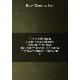 

Книга The world's great masterpieces; history, biography, science, philosophy, poetry, the drama, travel, adventure, fiction, etc 18