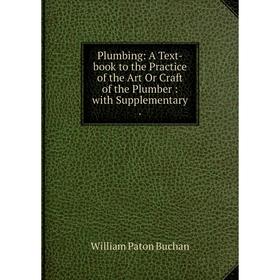 

Книга Plumbing: A Text-book to the Practice of the Art Or Craft of the Plumber: with Supplementary. Willia