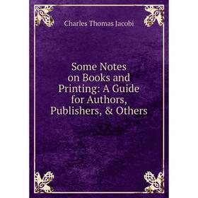 

Книга Some Notes on Books and Printing: A Guide for Authors, Publishers, & Others. Charles Thomas Jacobi
