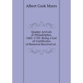 

Книга Quaker Arrivals at Philadelphia, 1682-1750: Being a List of Certificates of Removal Received at. Alb