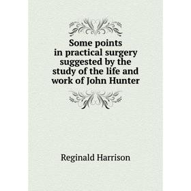 

Книга Some points in practical surgery suggested by the study of the life and work of John Hunter. Reginal