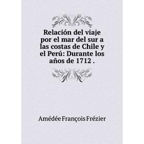 

Книга Relación del viaje por el mar del sur a las costas de Chile y el Perú: Durante los años de 1712. Amé