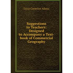 

Книга Suggestions to Teachers: Designed to Accompany a Text-book of Commercial Geography. Cyrus Cornelius