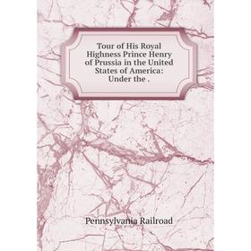 

Книга Tour of His Royal Highness Prince Henry of Prussia in the United States of America: Under the.