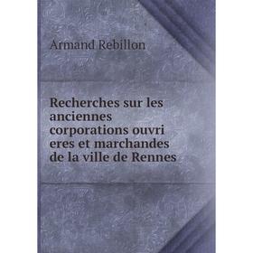 

Книга Recherches sur les anciennes corporations ouvri eres et marchandes de la ville de Rennes. Armand Re