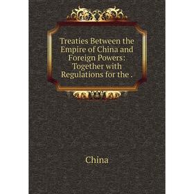 

Книга Treaties Between the Empire of China and Foreign Powers: Together with Regulations for the.