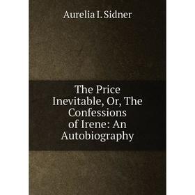 

Книга The Price Inevitable, Or, The Confessions of Irene: An Autobiography