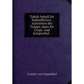 

Книга Taktik-behelf für Stabsofficiers-aspiranten der Truppe, dann für Corps- und kriegsschul. Casimir von