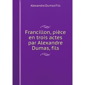 

Книга Francillon, pièce en trois actes par Alexandre Dumas, fils