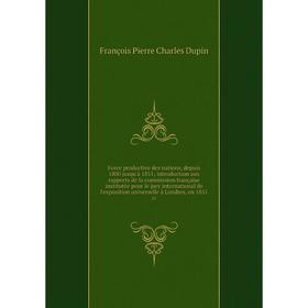 

Книга Force productive des nations, depuis 1800 jusqu'à 1851; introduction aux rapports de la commission française institutée pour le jury internation