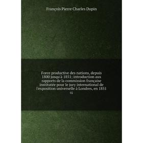 

Книга Force productive des nations, depuis 1800 jusqu'à 1851; introduction aux rapports de la commission française institutée pour le jury internation