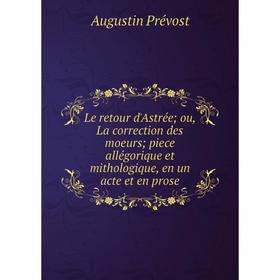 

Книга Le retour d'Astrée; ou, La correction des moeurs; piece allégorique et mithologique, en un acte et en prose