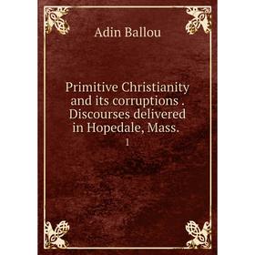 

Книга Primitive Christianity and its corruptions. Discourses delivered in Hopedale, Mass. 1. Adin Ballou