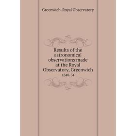 

Книга Results of the astronomical observations made at the Royal Observatory, Greenwich1848-54. Greenwich