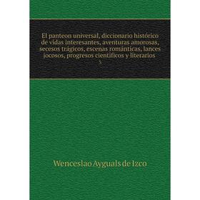 

Книга El panteon universal, diccionario histórico de vidas interesantes, aventuras amorosas, secesos trágicos, escenas románticas, lances jocosos, pro