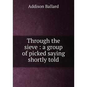

Книга Through the sieve: a group of picked saying shortly told