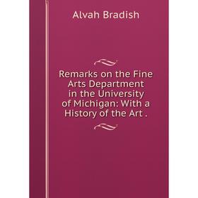 

Книга Remarks on the Fine Arts Department in the University of Michigan: With a History of the Art. Alvah