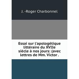 

Книга Essai sur l'apologétique littéraire du XVIIe siècle à nos jours: (avec lettres de Mm. Victor .
