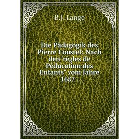 

Книга Die Pädagogik des Pierre Coustel: Nach denrègles de Péducation des Enfants vom Jahre 1687 .