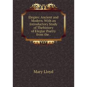 

Книга Elegies: Ancient and Modern. With an Introductory Study of Thehistory of Elegiac Poetry from the .