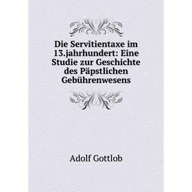 

Книга Die Servitientaxe im 13.jahrhundert: Eine Studie zur Geschichte des Päpstlichen Gebührenwesens