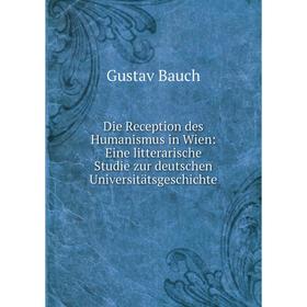 

Книга Die Reception des Humanismus in Wien: Eine litterarische Studie zur deutschen Universitätsgeschichte
