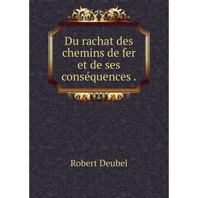 

Книга Du rachat des chemins de fer et de ses conséquences.