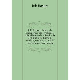 

Книга Jobi Basteri. Opuscula subseciva: observationes miscellaneas de animalculis et plantis, quibusdam marinis, eorumque ovariis et seminibus contine