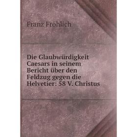 

Книга Die Glaubwürdigkeit Caesars in seinem Bericht über den Feldzug gegen die Helvetier: 58 V. Christus