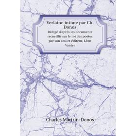 

Книга Verlaine intime par Ch. Donos Rédigé d'après les documents recueillis sur le roi des poètes par son ami et éditeur, Léon Vanier