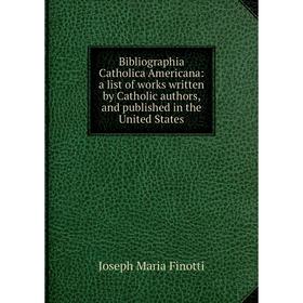 

Книга Bibliographia Catholica Americana: a list of works written by Catholic authors, and published in the United States