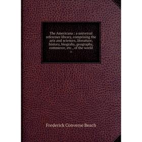 

Книга The Americana: a universal reference library, comprising the arts and sciences, literature, history, biograhy, geography, commerce, etc., of the
