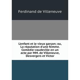 

Книга L'enfant et le vieux garçon; ou, La réputation d'une femme Comédie-vaudeville en un acte par MM de Villeneuve, Desvergers et Victor