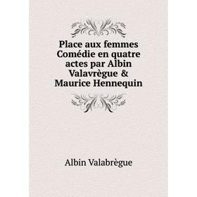 

Книга Place aux femmes Comédie en quatre actes par Albin Valavrègue & Maurice Hennequin. Albin Valabrègue