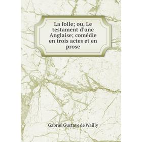 

Книга La folle; ou, Le testament d'une Anglaise; comédie en trois actes et en prose