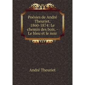 

Книга Poésies de André Theuriet, 1860-1874: Le chemin des bois. - Le bleu et le noir. André Theuri