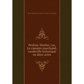 

Книга Perkins-Warbec; ou, Le commis marchand, vaudeville historique en deux actes. Marie-Emmanuel-Guillaum